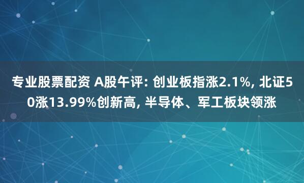 专业股票配资 A股午评: 创业板指涨2.1%, 北证50涨13.99%创新高, 半导体、军工板块领涨