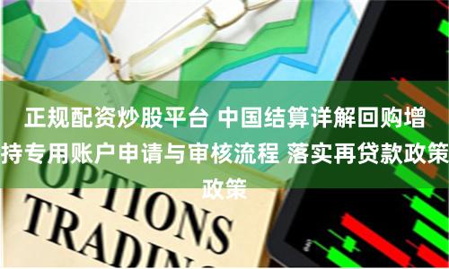 正规配资炒股平台 中国结算详解回购增持专用账户申请与审核流程 落实再贷款政策