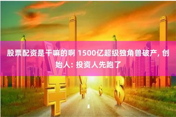 股票配资是干嘛的啊 1500亿超级独角兽破产, 创始人: 投资人先跑了