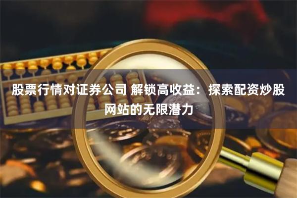 股票行情对证券公司 解锁高收益：探索配资炒股网站的无限潜力