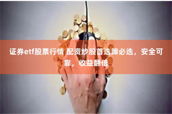 证券etf股票行情 配资炒股首选蹿必选，安全可靠，收益翻倍