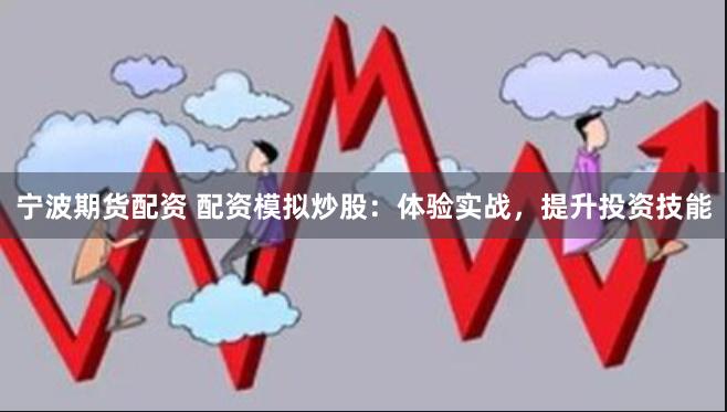 宁波期货配资 配资模拟炒股：体验实战，提升投资技能