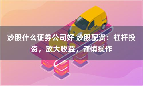 炒股什么证券公司好 炒股配资：杠杆投资，放大收益，谨慎操作