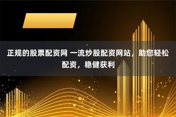 正规的股票配资网 一流炒股配资网站，助您轻松配资，稳健获利