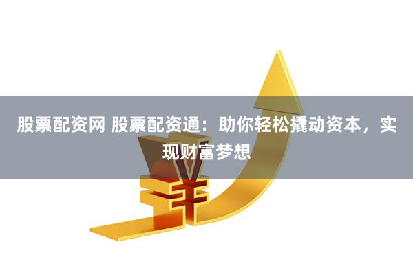 股票配资网 股票配资通：助你轻松撬动资本，实现财富梦想