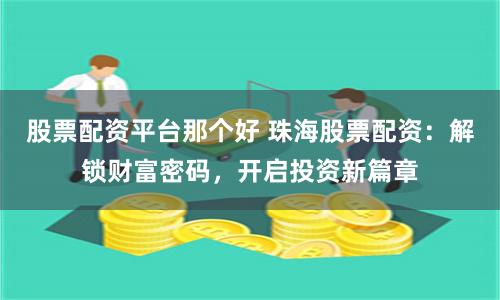 股票配资平台那个好 珠海股票配资：解锁财富密码，开启投资新篇章