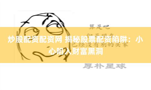 炒股配资配资网 揭秘股票配资陷阱：小心陷入财富黑洞