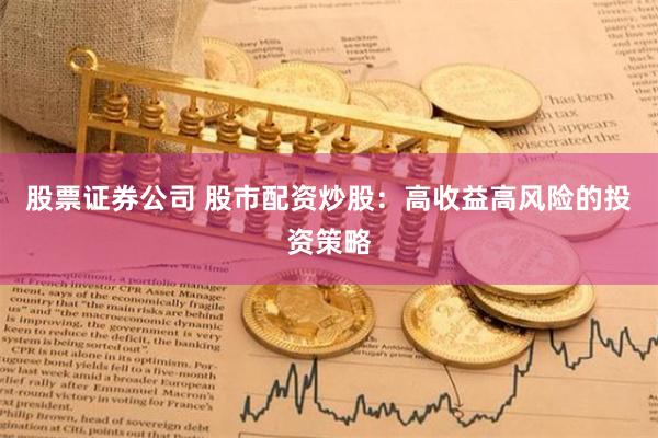 股票证券公司 股市配资炒股：高收益高风险的投资策略