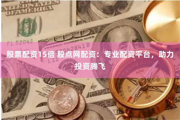 股票配资15倍 股点网配资：专业配资平台，助力投资腾飞
