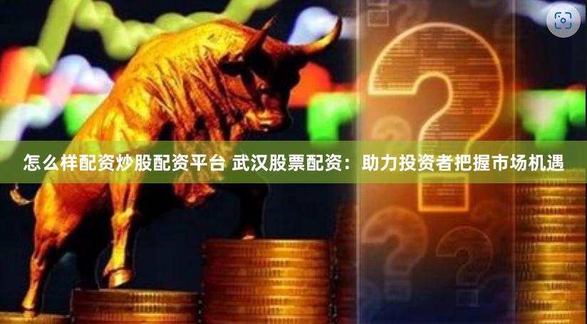 怎么样配资炒股配资平台 武汉股票配资：助力投资者把握市场机遇