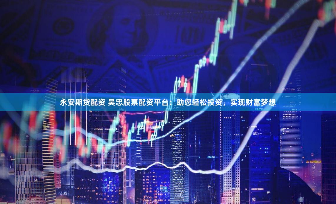 永安期货配资 吴忠股票配资平台：助您轻松投资，实现财富梦想