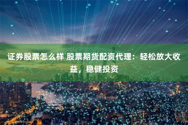 证券股票怎么样 股票期货配资代理：轻松放大收益，稳健投资