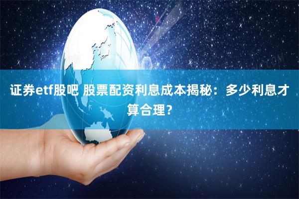 证券etf股吧 股票配资利息成本揭秘：多少利息才算合理？