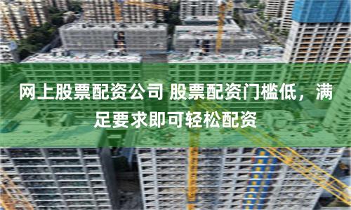 网上股票配资公司 股票配资门槛低，满足要求即可轻松配资