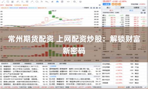 常州期货配资 上网配资炒股：解锁财富新密码