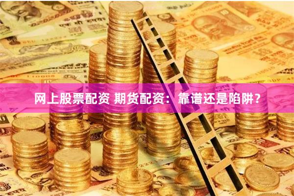 网上股票配资 期货配资：靠谱还是陷阱？