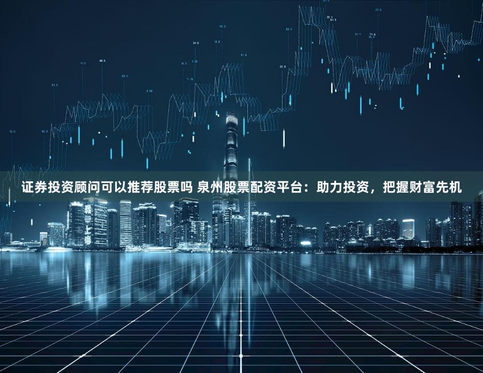 证券投资顾问可以推荐股票吗 泉州股票配资平台：助力投资，把握财富先机