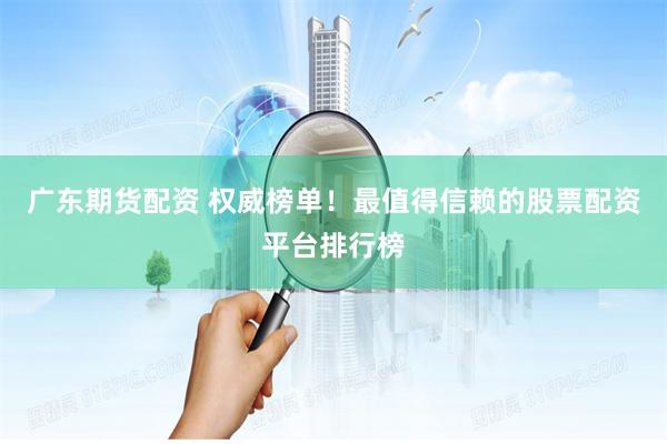 广东期货配资 权威榜单！最值得信赖的股票配资平台排行榜
