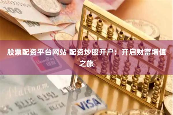 股票配资平台网站 配资炒股开户：开启财富增值之旅