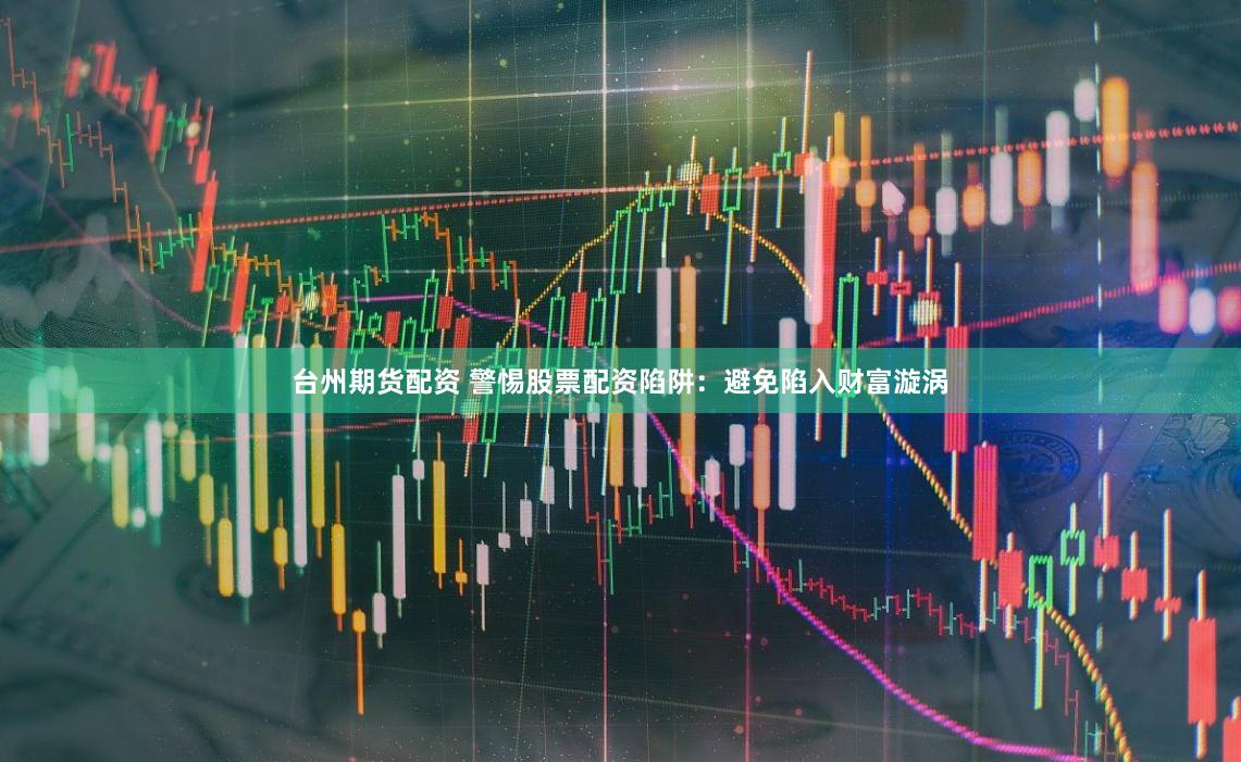 台州期货配资 警惕股票配资陷阱：避免陷入财富漩涡