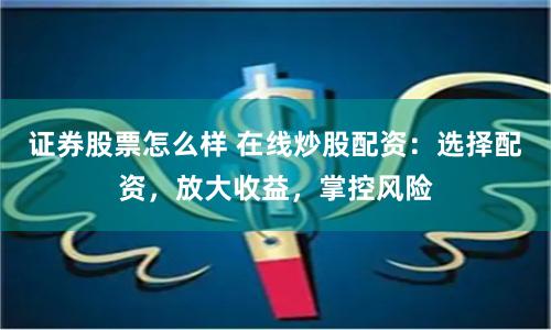 证券股票怎么样 在线炒股配资：选择配资，放大收益，掌控风险