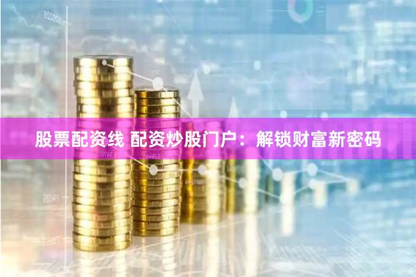 股票配资线 配资炒股门户：解锁财富新密码