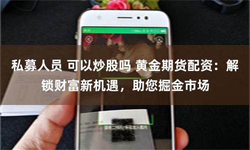 私募人员 可以炒股吗 黄金期货配资：解锁财富新机遇，助您掘金市场