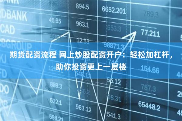 期货配资流程 网上炒股配资开户：轻松加杠杆，助你投资更上一层楼