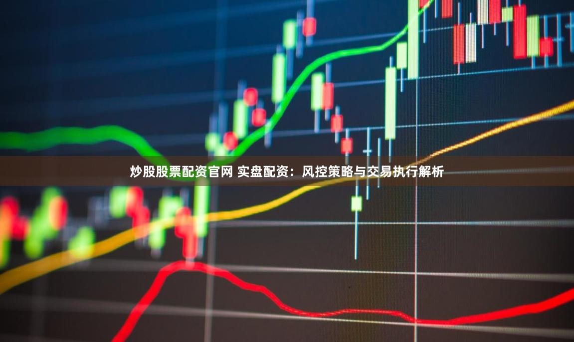 炒股股票配资官网 实盘配资：风控策略与交易执行解析