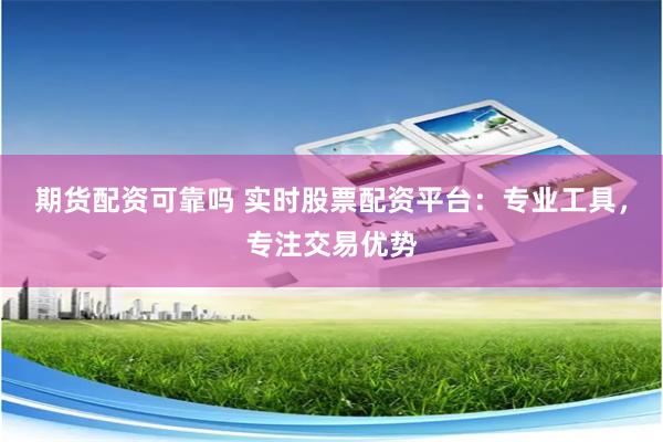 期货配资可靠吗 实时股票配资平台：专业工具，专注交易优势