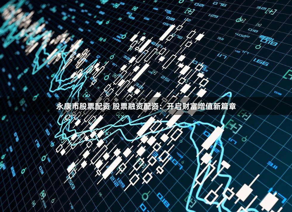 永康市股票配资 股票融资配资：开启财富增值新篇章