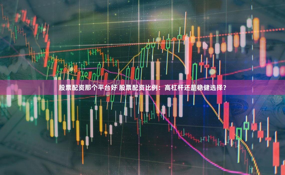 股票配资那个平台好 股票配资比例：高杠杆还是稳健选择？