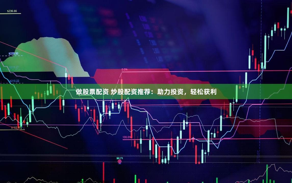 做股票配资 炒股配资推荐：助力投资，轻松获利