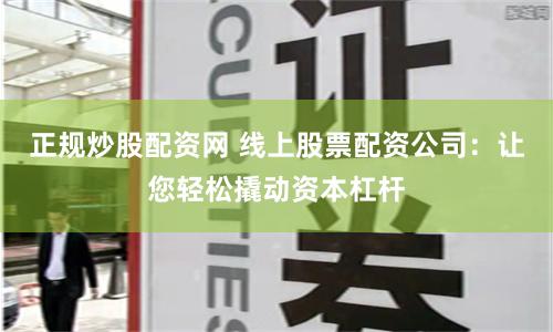 正规炒股配资网 线上股票配资公司：让您轻松撬动资本杠杆