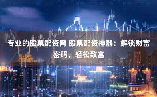 专业的股票配资网 股票配资神器：解锁财富密码，轻松致富