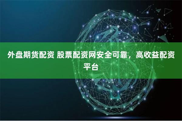 外盘期货配资 股票配资网安全可靠，高收益配资平台