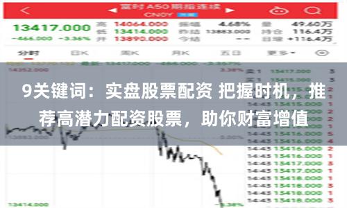 9关键词：实盘股票配资 把握时机，推荐高潜力配资股票，助你财富增值