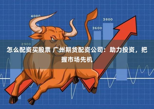 怎么配资买股票 广州期货配资公司：助力投资，把握市场先机