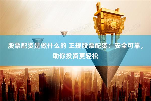 股票配资是做什么的 正规股票配资：安全可靠，助你投资更轻松
