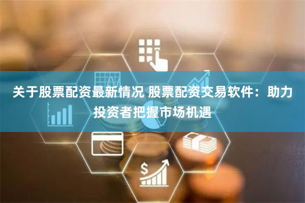 关于股票配资最新情况 股票配资交易软件：助力投资者把握市场机遇