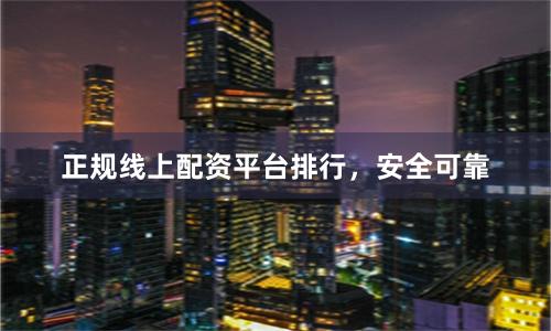 正规线上配资平台排行，安全可靠