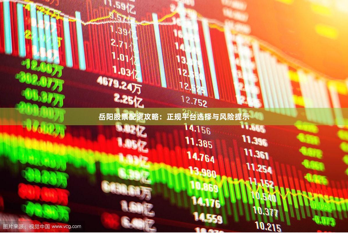 岳阳股票配资攻略：正规平台选择与风险提示