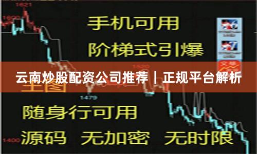云南炒股配资公司推荐｜正规平台解析