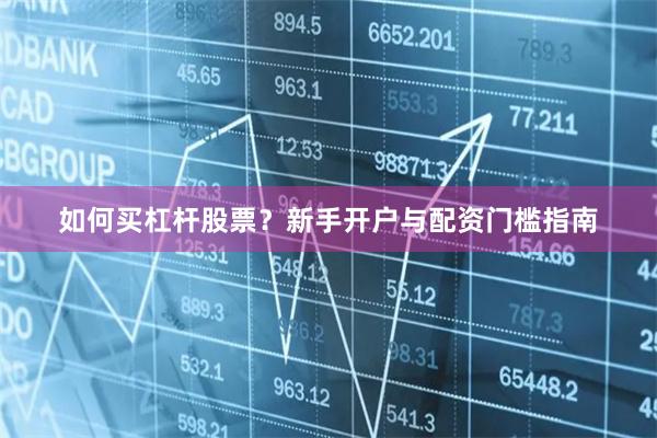 如何买杠杆股票？新手开户与配资门槛指南