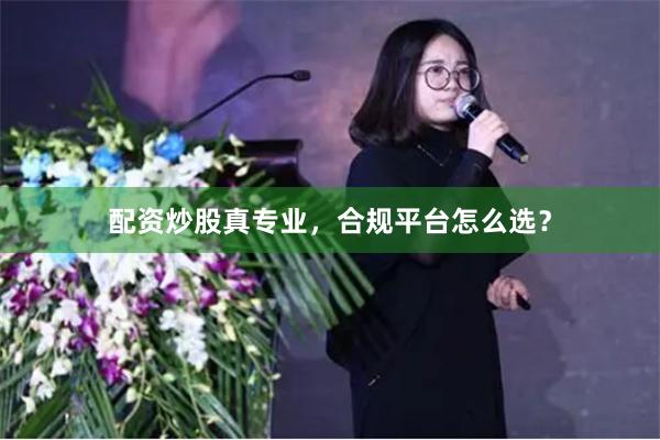 配资炒股真专业，合规平台怎么选？