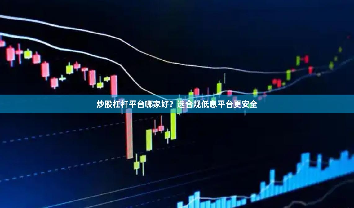 炒股杠杆平台哪家好？选合规低息平台更安全