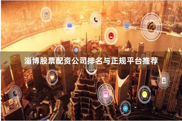 淄博股票配资公司排名与正规平台推荐